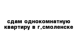 сдам однокомнатную квартиру в г,смоленске